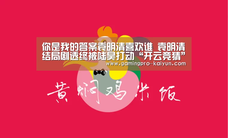 你是我的答案袁明清喜欢谁 袁明清结局剧透终被陆昊打动“开云竞猜”(图1) 开云竞猜