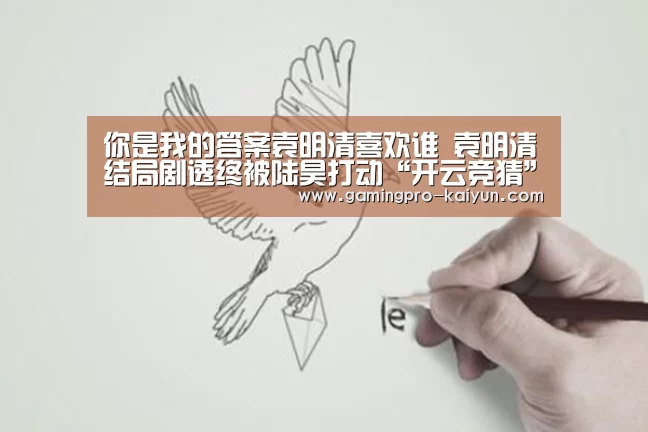 你是我的答案袁明清喜欢谁 袁明清结局剧透终被陆昊打动“开云竞猜”(图2) 开云竞猜